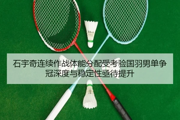 石宇奇连续作战体能分配受考验国羽男单争冠深度与稳定性亟待提升