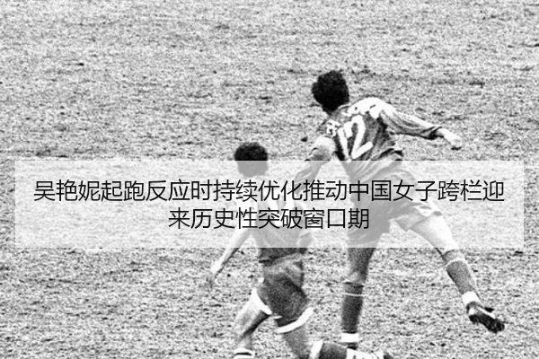 吴艳妮起跑反应时持续优化推动中国女子跨栏迎来历史性突破窗口期